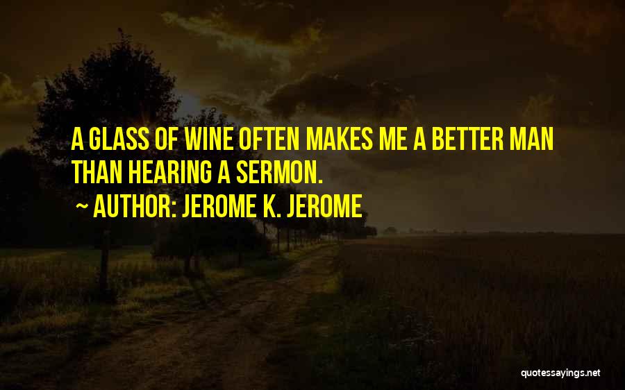 Jerome K. Jerome Quotes: A Glass Of Wine Often Makes Me A Better Man Than Hearing A Sermon.