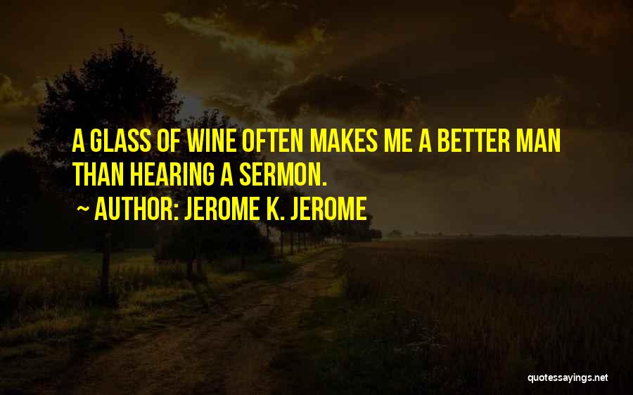 Jerome K. Jerome Quotes: A Glass Of Wine Often Makes Me A Better Man Than Hearing A Sermon.