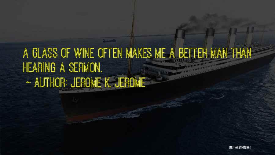 Jerome K. Jerome Quotes: A Glass Of Wine Often Makes Me A Better Man Than Hearing A Sermon.