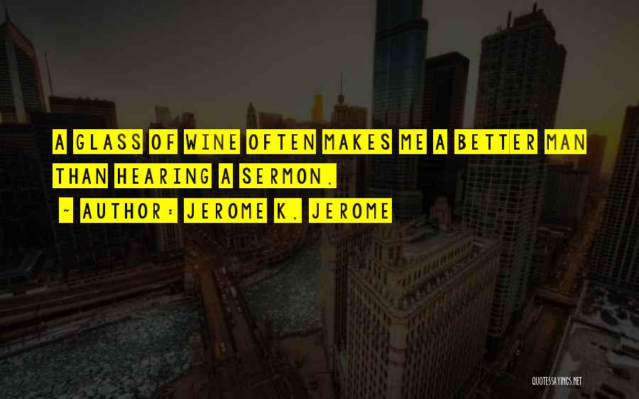 Jerome K. Jerome Quotes: A Glass Of Wine Often Makes Me A Better Man Than Hearing A Sermon.