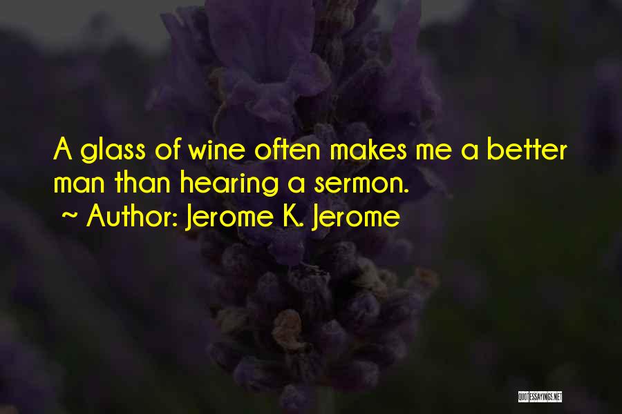 Jerome K. Jerome Quotes: A Glass Of Wine Often Makes Me A Better Man Than Hearing A Sermon.