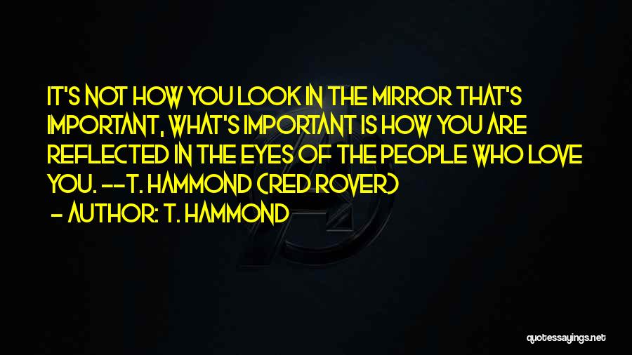 T. Hammond Quotes: It's Not How You Look In The Mirror That's Important, What's Important Is How You Are Reflected In The Eyes