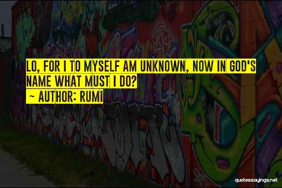 Rumi Quotes: Lo, For I To Myself Am Unknown, Now In God's Name What Must I Do?