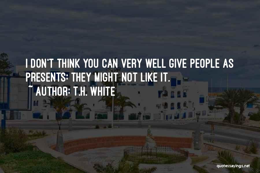T.H. White Quotes: I Don't Think You Can Very Well Give People As Presents: They Might Not Like It.