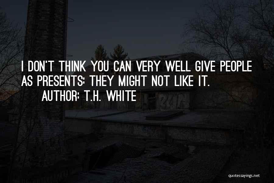 T.H. White Quotes: I Don't Think You Can Very Well Give People As Presents: They Might Not Like It.