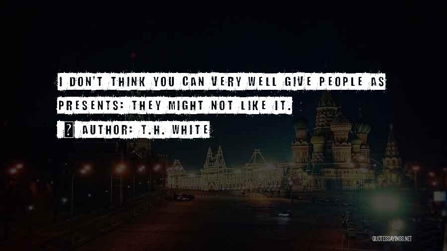 T.H. White Quotes: I Don't Think You Can Very Well Give People As Presents: They Might Not Like It.
