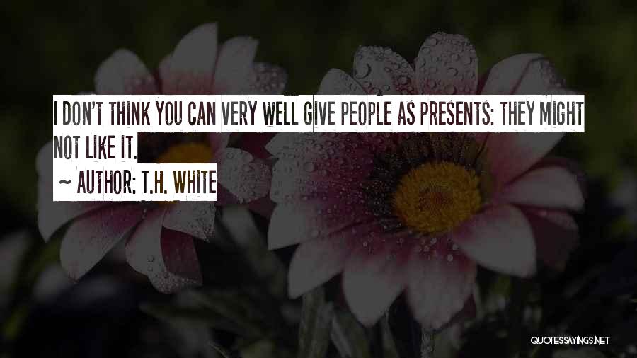 T.H. White Quotes: I Don't Think You Can Very Well Give People As Presents: They Might Not Like It.