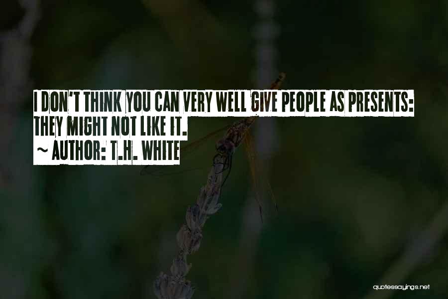 T.H. White Quotes: I Don't Think You Can Very Well Give People As Presents: They Might Not Like It.
