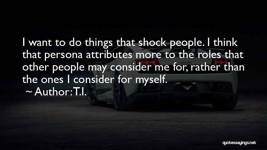 T.I. Quotes: I Want To Do Things That Shock People. I Think That Persona Attributes More To The Roles That Other People