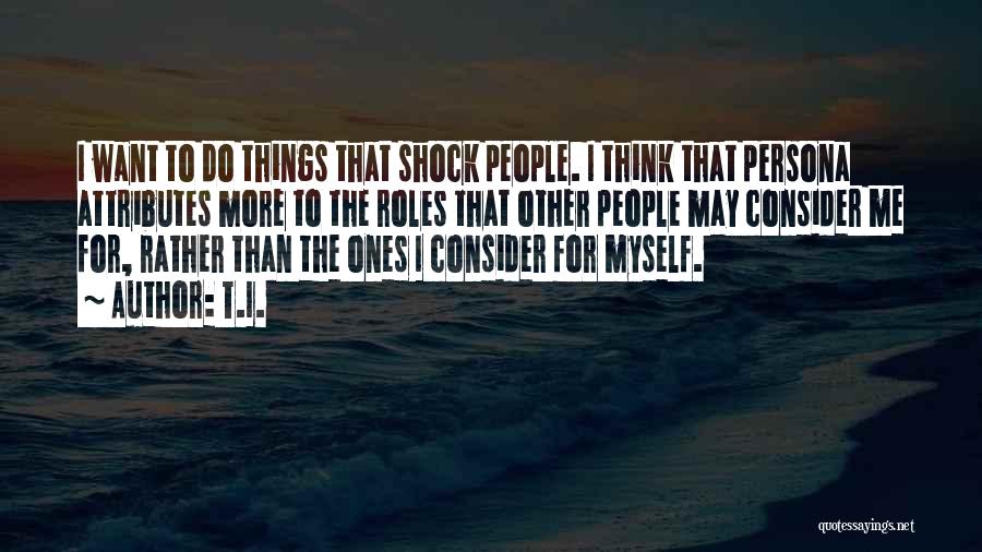 T.I. Quotes: I Want To Do Things That Shock People. I Think That Persona Attributes More To The Roles That Other People