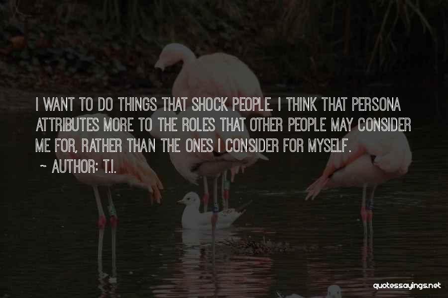 T.I. Quotes: I Want To Do Things That Shock People. I Think That Persona Attributes More To The Roles That Other People