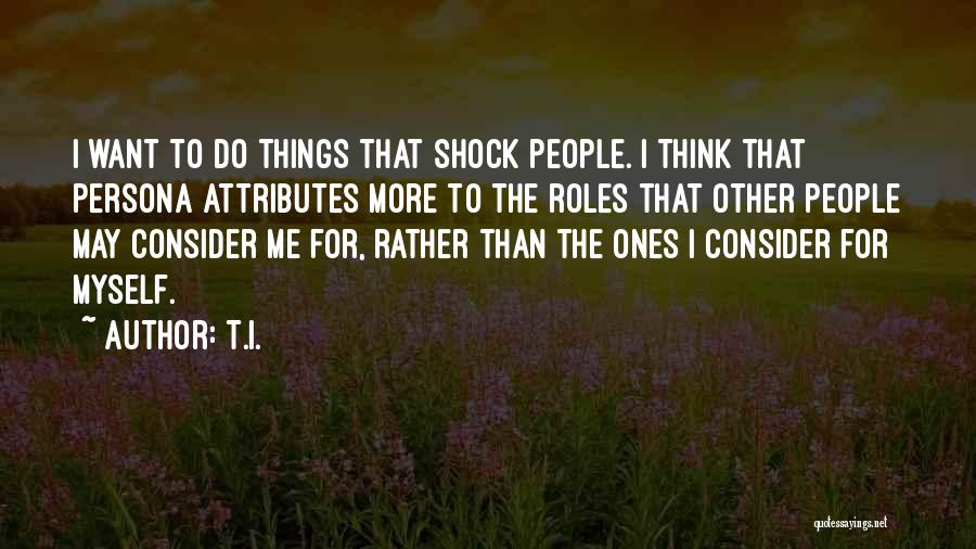 T.I. Quotes: I Want To Do Things That Shock People. I Think That Persona Attributes More To The Roles That Other People