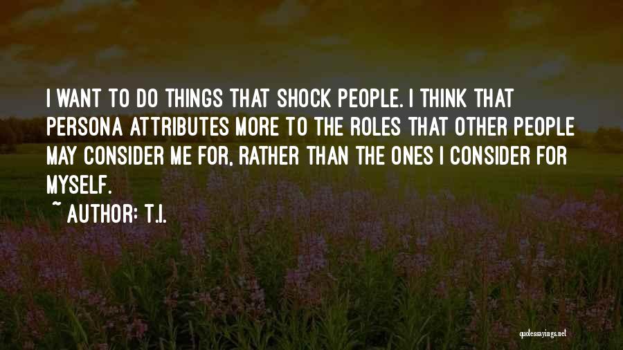 T.I. Quotes: I Want To Do Things That Shock People. I Think That Persona Attributes More To The Roles That Other People