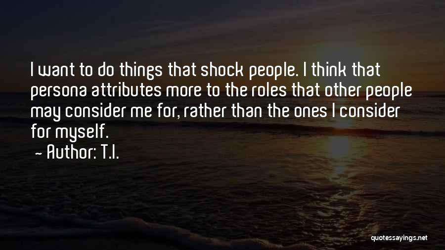 T.I. Quotes: I Want To Do Things That Shock People. I Think That Persona Attributes More To The Roles That Other People