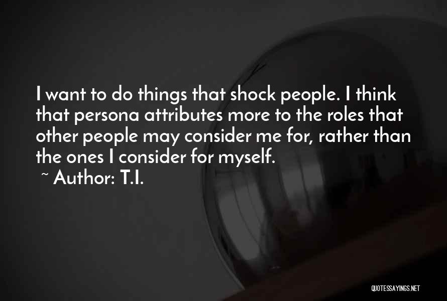 T.I. Quotes: I Want To Do Things That Shock People. I Think That Persona Attributes More To The Roles That Other People