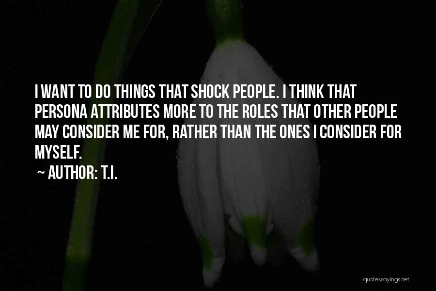T.I. Quotes: I Want To Do Things That Shock People. I Think That Persona Attributes More To The Roles That Other People