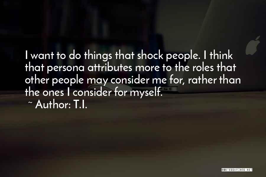 T.I. Quotes: I Want To Do Things That Shock People. I Think That Persona Attributes More To The Roles That Other People