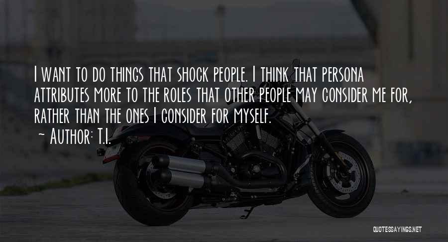 T.I. Quotes: I Want To Do Things That Shock People. I Think That Persona Attributes More To The Roles That Other People