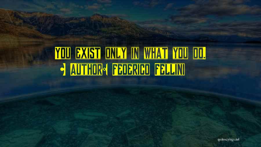 Federico Fellini Quotes: You Exist Only In What You Do.