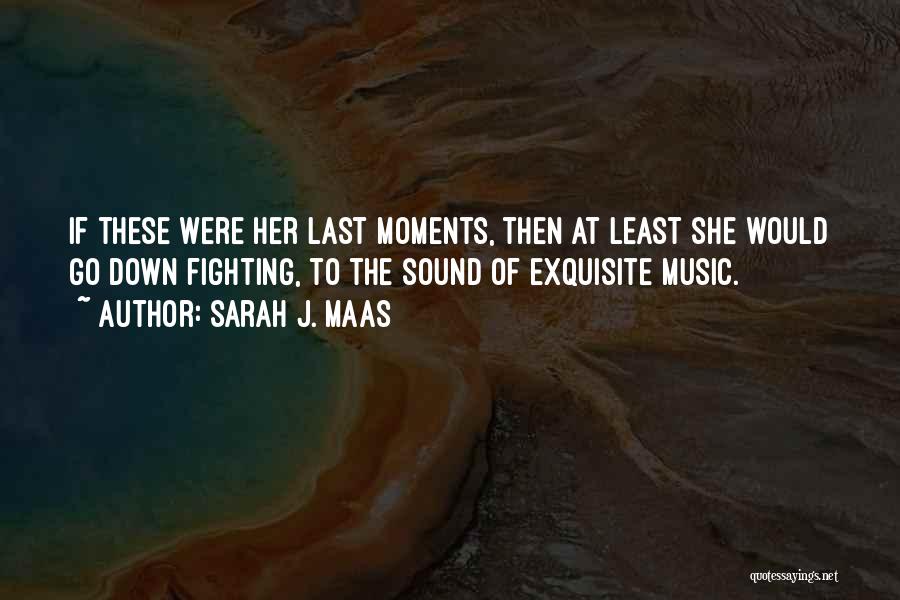 Sarah J. Maas Quotes: If These Were Her Last Moments, Then At Least She Would Go Down Fighting, To The Sound Of Exquisite Music.