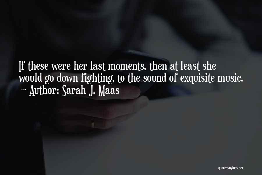 Sarah J. Maas Quotes: If These Were Her Last Moments, Then At Least She Would Go Down Fighting, To The Sound Of Exquisite Music.