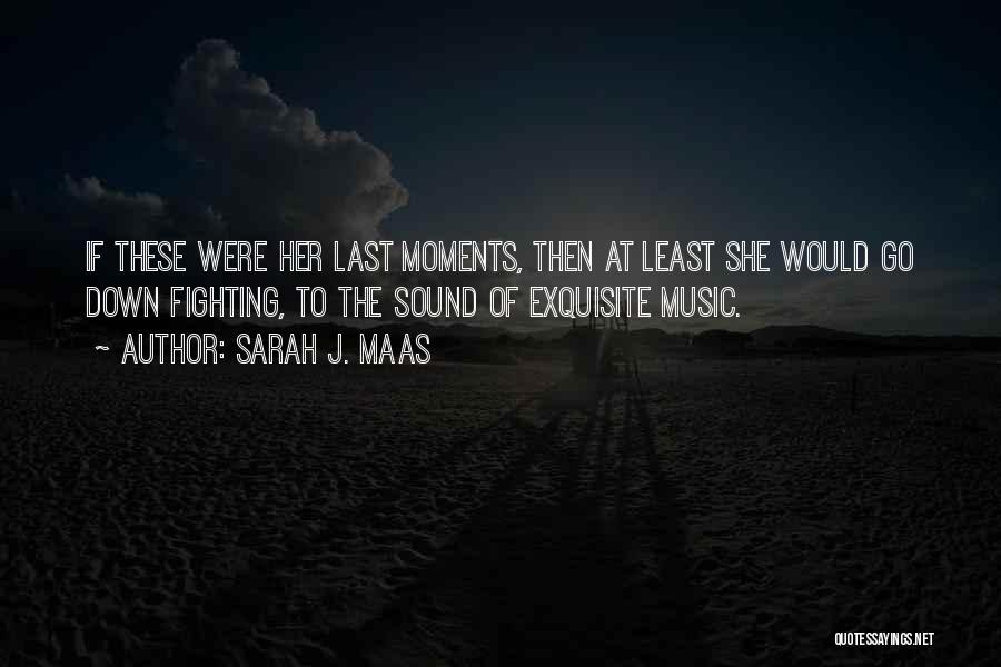 Sarah J. Maas Quotes: If These Were Her Last Moments, Then At Least She Would Go Down Fighting, To The Sound Of Exquisite Music.
