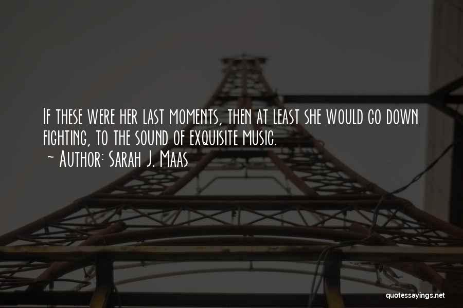 Sarah J. Maas Quotes: If These Were Her Last Moments, Then At Least She Would Go Down Fighting, To The Sound Of Exquisite Music.