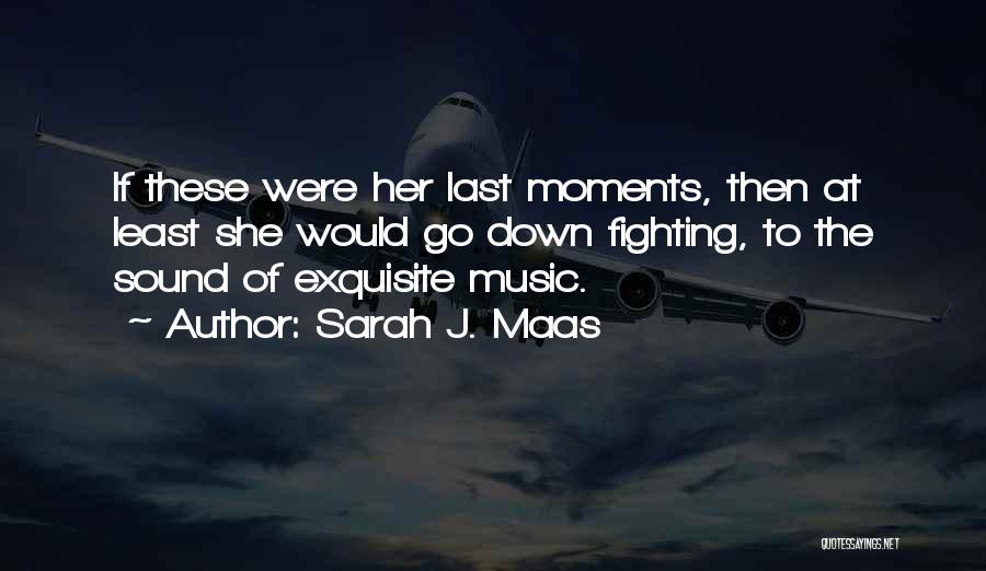 Sarah J. Maas Quotes: If These Were Her Last Moments, Then At Least She Would Go Down Fighting, To The Sound Of Exquisite Music.