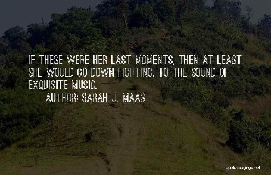 Sarah J. Maas Quotes: If These Were Her Last Moments, Then At Least She Would Go Down Fighting, To The Sound Of Exquisite Music.