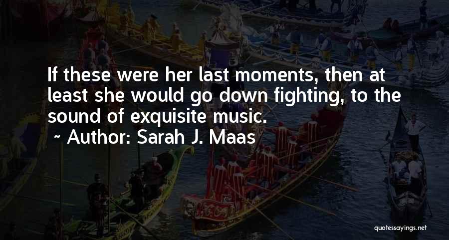 Sarah J. Maas Quotes: If These Were Her Last Moments, Then At Least She Would Go Down Fighting, To The Sound Of Exquisite Music.