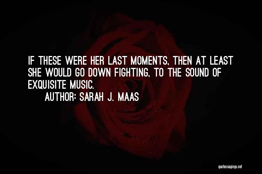 Sarah J. Maas Quotes: If These Were Her Last Moments, Then At Least She Would Go Down Fighting, To The Sound Of Exquisite Music.