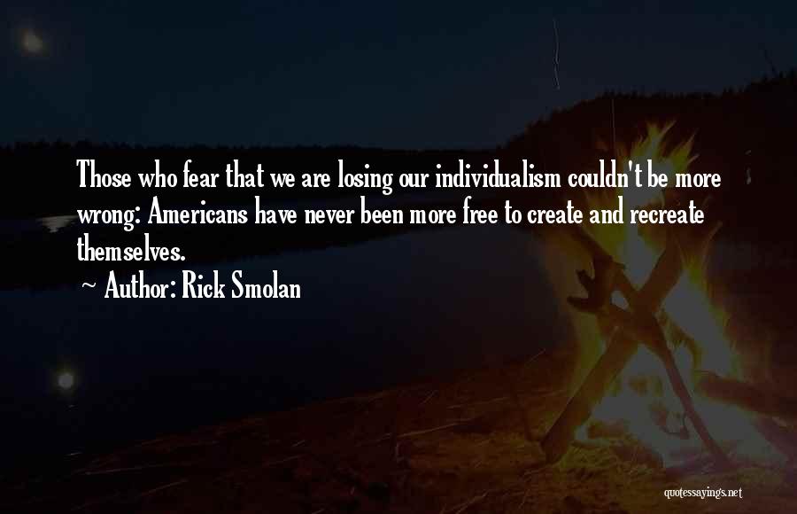 Rick Smolan Quotes: Those Who Fear That We Are Losing Our Individualism Couldn't Be More Wrong: Americans Have Never Been More Free To