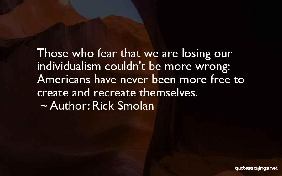 Rick Smolan Quotes: Those Who Fear That We Are Losing Our Individualism Couldn't Be More Wrong: Americans Have Never Been More Free To