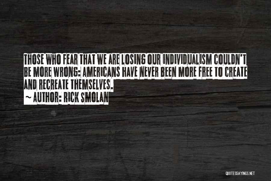 Rick Smolan Quotes: Those Who Fear That We Are Losing Our Individualism Couldn't Be More Wrong: Americans Have Never Been More Free To