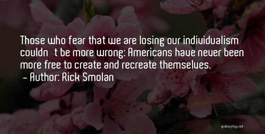 Rick Smolan Quotes: Those Who Fear That We Are Losing Our Individualism Couldn't Be More Wrong: Americans Have Never Been More Free To