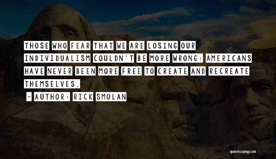 Rick Smolan Quotes: Those Who Fear That We Are Losing Our Individualism Couldn't Be More Wrong: Americans Have Never Been More Free To