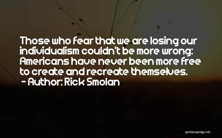 Rick Smolan Quotes: Those Who Fear That We Are Losing Our Individualism Couldn't Be More Wrong: Americans Have Never Been More Free To