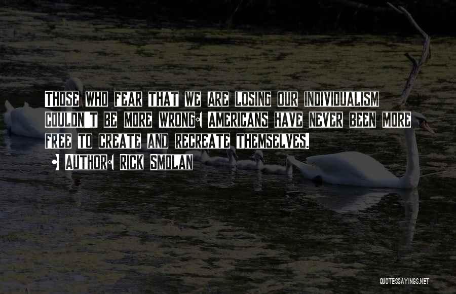 Rick Smolan Quotes: Those Who Fear That We Are Losing Our Individualism Couldn't Be More Wrong: Americans Have Never Been More Free To