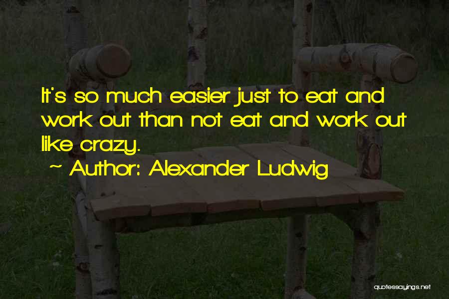 Alexander Ludwig Quotes: It's So Much Easier Just To Eat And Work Out Than Not Eat And Work Out Like Crazy.