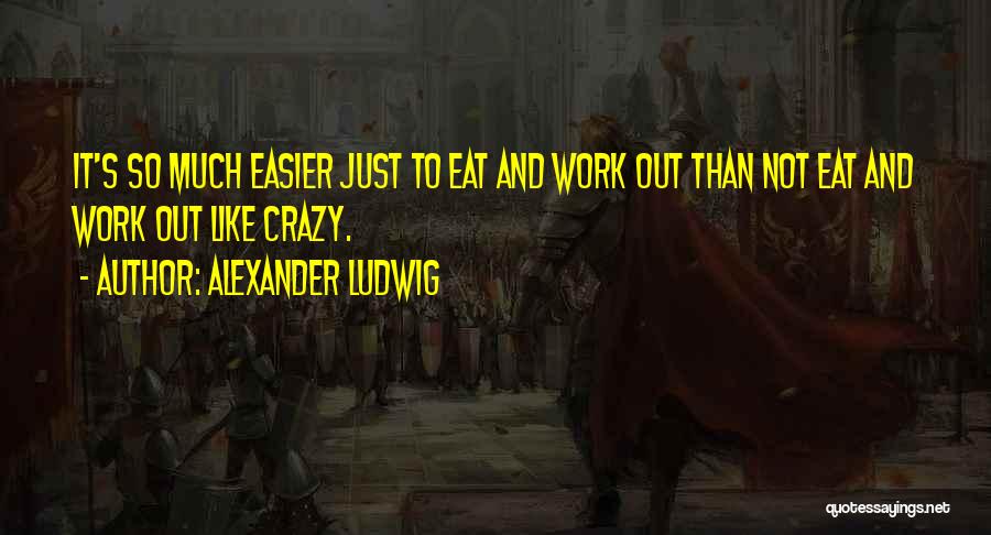 Alexander Ludwig Quotes: It's So Much Easier Just To Eat And Work Out Than Not Eat And Work Out Like Crazy.