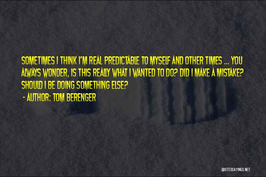 Tom Berenger Quotes: Sometimes I Think I'm Real Predictable To Myself And Other Times ... You Always Wonder, Is This Really What I