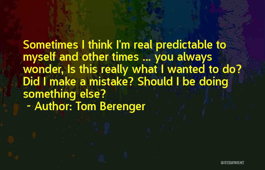 Tom Berenger Quotes: Sometimes I Think I'm Real Predictable To Myself And Other Times ... You Always Wonder, Is This Really What I