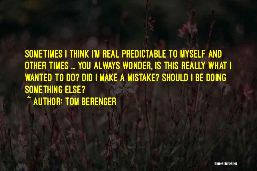 Tom Berenger Quotes: Sometimes I Think I'm Real Predictable To Myself And Other Times ... You Always Wonder, Is This Really What I