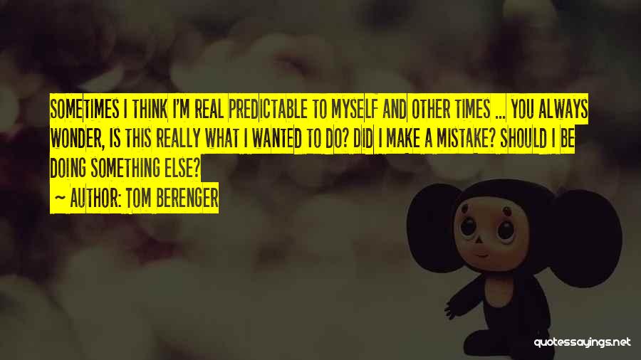 Tom Berenger Quotes: Sometimes I Think I'm Real Predictable To Myself And Other Times ... You Always Wonder, Is This Really What I