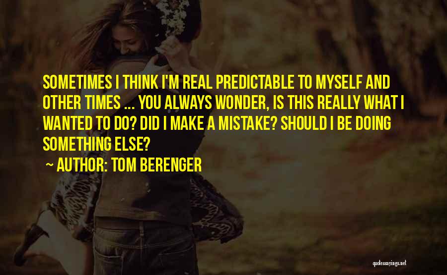 Tom Berenger Quotes: Sometimes I Think I'm Real Predictable To Myself And Other Times ... You Always Wonder, Is This Really What I