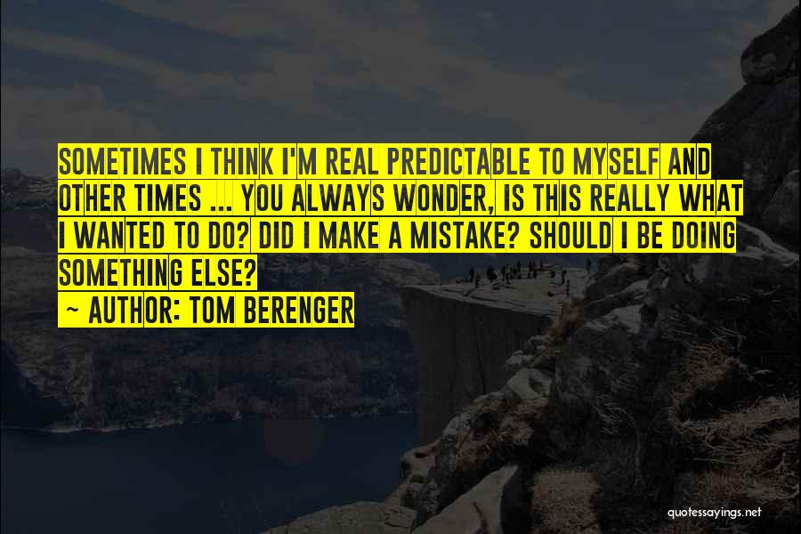 Tom Berenger Quotes: Sometimes I Think I'm Real Predictable To Myself And Other Times ... You Always Wonder, Is This Really What I