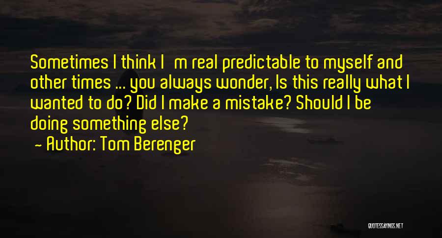 Tom Berenger Quotes: Sometimes I Think I'm Real Predictable To Myself And Other Times ... You Always Wonder, Is This Really What I