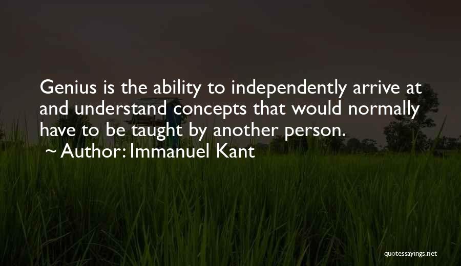 Immanuel Kant Quotes: Genius Is The Ability To Independently Arrive At And Understand Concepts That Would Normally Have To Be Taught By Another
