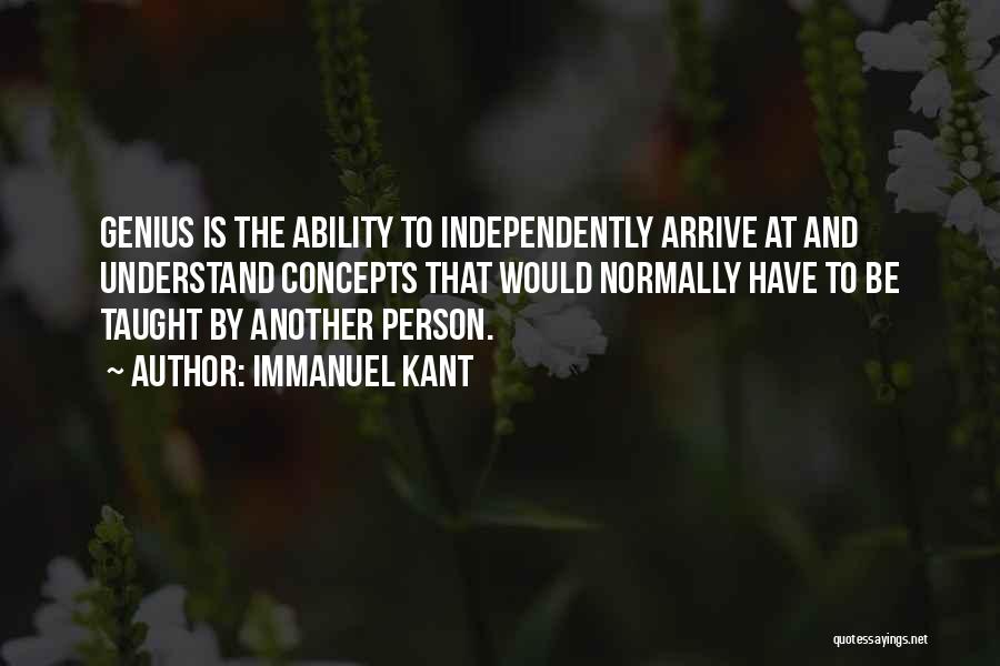 Immanuel Kant Quotes: Genius Is The Ability To Independently Arrive At And Understand Concepts That Would Normally Have To Be Taught By Another