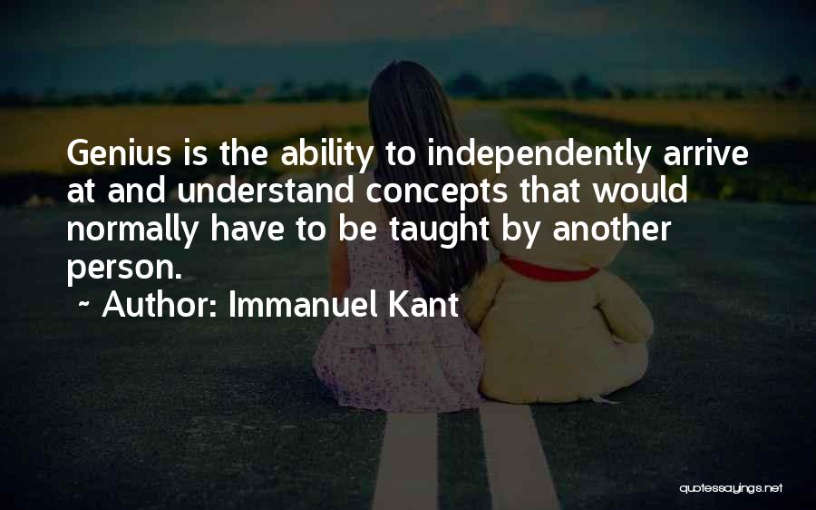 Immanuel Kant Quotes: Genius Is The Ability To Independently Arrive At And Understand Concepts That Would Normally Have To Be Taught By Another